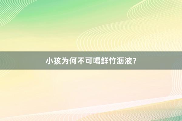小孩为何不可喝鲜竹沥液？